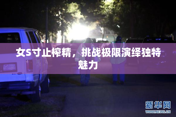 女S寸止榨精，挑战极限演绎独特魅力