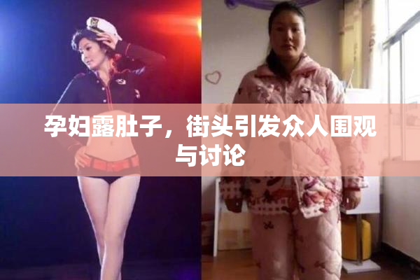 孕妇露肚子，街头引发众人围观与讨论