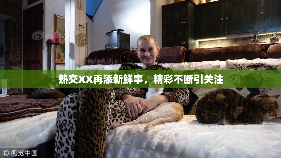 熟交XX再添新鲜事，精彩不断引关注