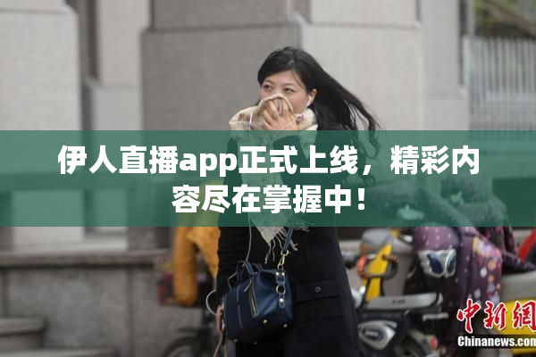 伊人直播app正式上线，精彩内容尽在掌握中！
