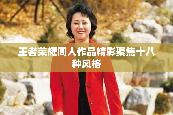 王者荣耀同人作品精彩聚焦十八种风格