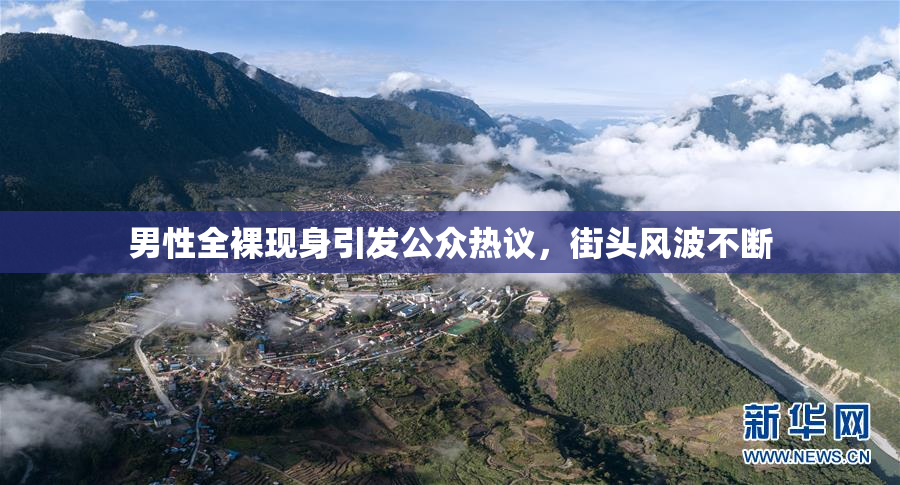 男性全裸现身引发公众热议，街头风波不断