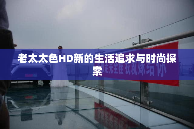 老太太色HD新的生活追求与时尚探索
