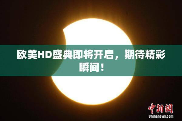 欧美HD盛典即将开启，期待精彩瞬间！