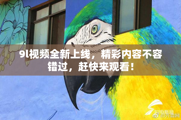 9l视频全新上线，精彩内容不容错过，赶快来观看！
