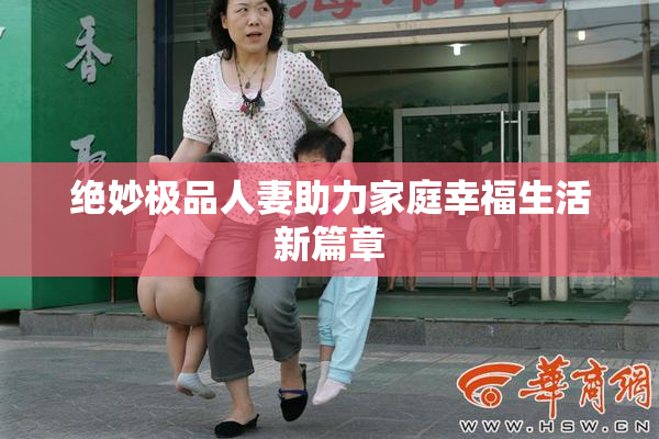 绝妙极品人妻助力家庭幸福生活新篇章