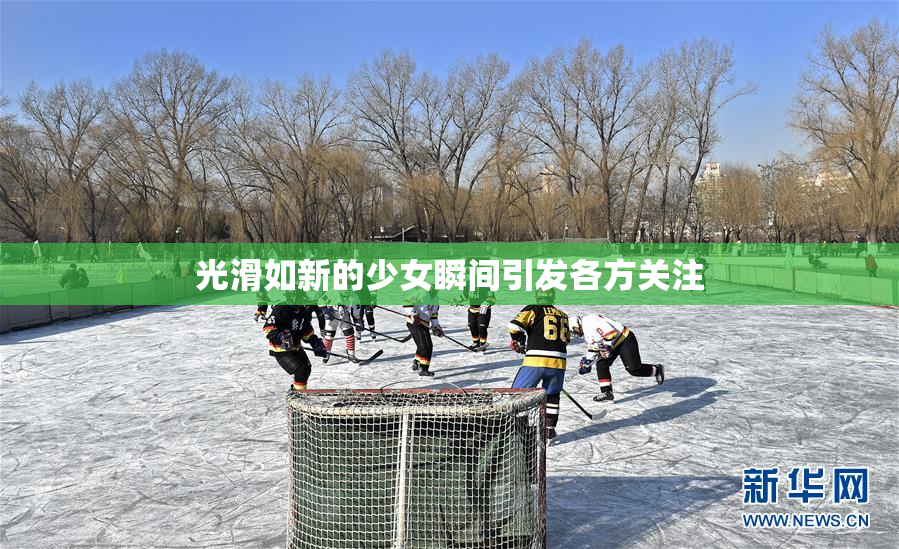 光滑如新的少女瞬间引发各方关注