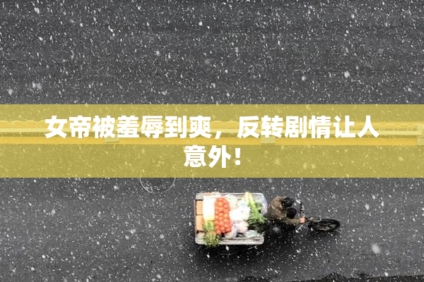 女帝被羞辱到爽，反转剧情让人意外！