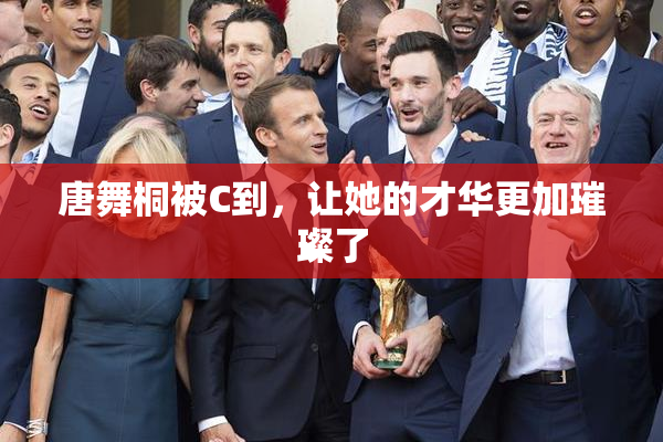 唐舞桐被C到，让她的才华更加璀璨了