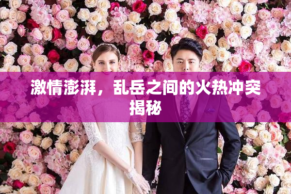 激情澎湃，乱岳之间的火热冲突揭秘
