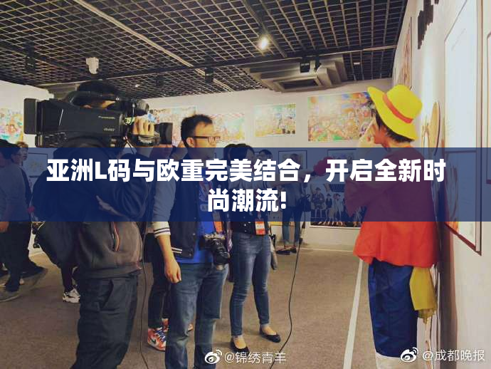 亚洲L码与欧重完美结合，开启全新时尚潮流!