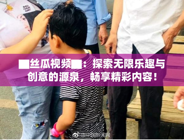 ▇丝瓜视频▇：探索无限乐趣与创意的源泉，畅享精彩内容！