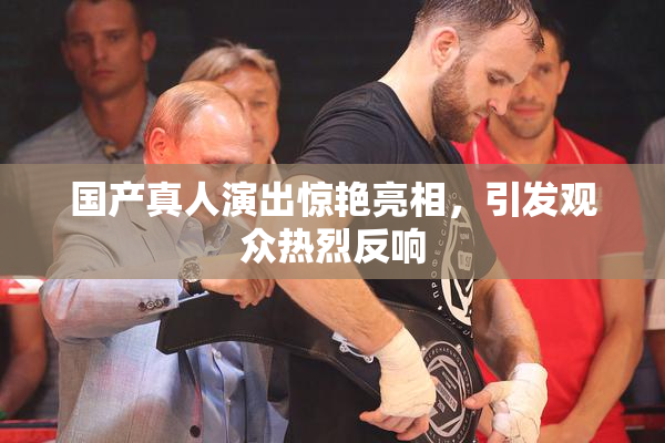 国产真人演出惊艳亮相，引发观众热烈反响