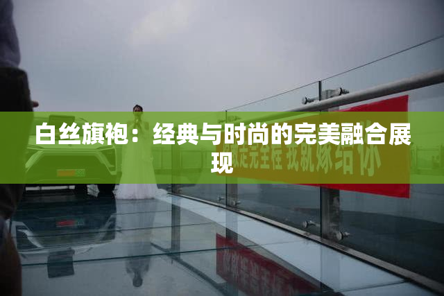 白丝旗袍：经典与时尚的完美融合展现