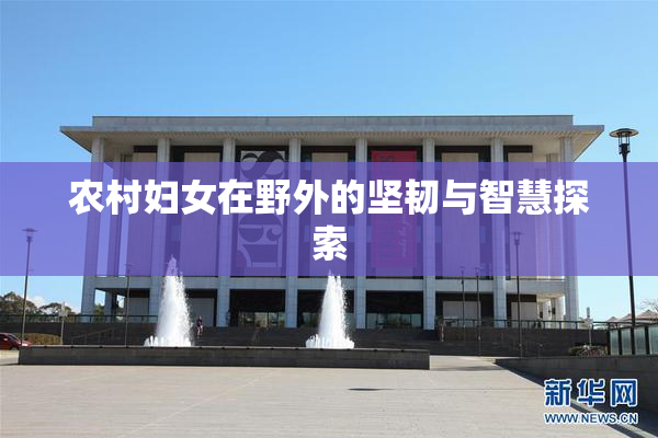 农村妇女在野外的坚韧与智慧探索