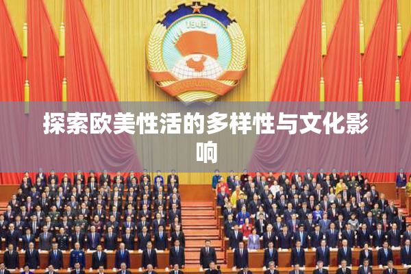 探索欧美性活的多样性与文化影响