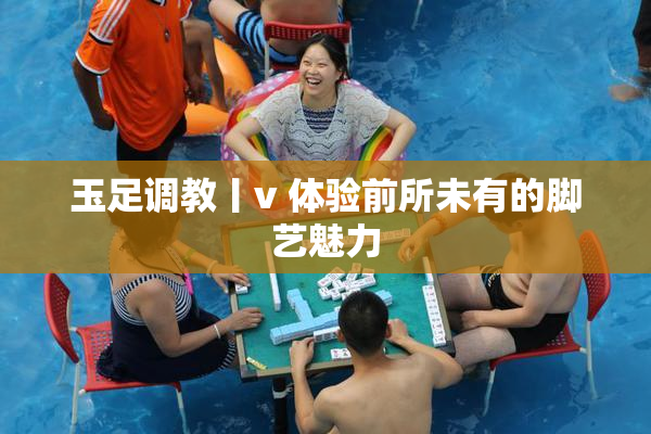 玉足调教丨v 体验前所未有的脚艺魅力