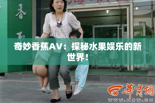 奇妙香蕉AV：探秘水果娱乐的新世界！