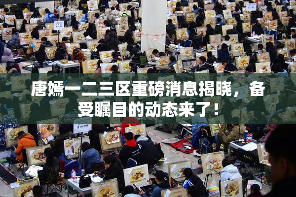 唐嫣一二三区重磅消息揭晓，备受瞩目的动态来了！