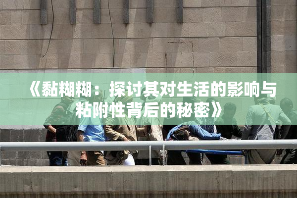 《黏糊糊：探讨其对生活的影响与粘附性背后的秘密》