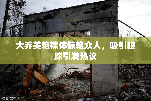 大乔美艳裸体惊艳众人，吸引眼球引发热议