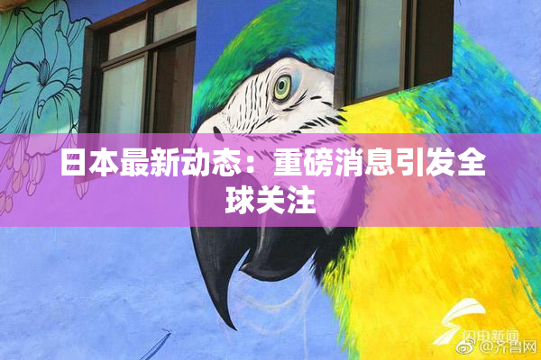 日本最新动态：重磅消息引发全球关注