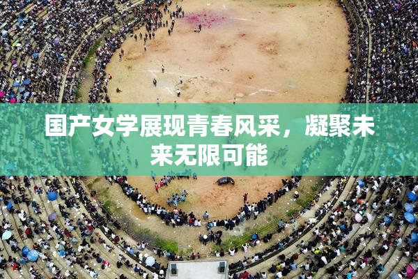 国产女学展现青春风采，凝聚未来无限可能