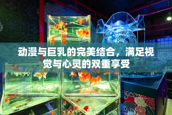 动漫与巨乳的完美结合，满足视觉与心灵的双重享受