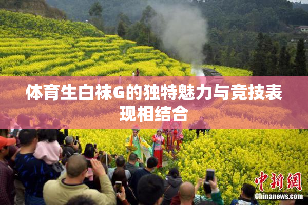 体育生白袜G的独特魅力与竞技表现相结合