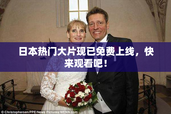 日本热门大片现已免费上线，快来观看吧！
