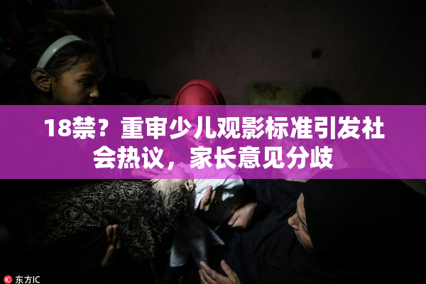 18禁？重审少儿观影标准引发社会热议，家长意见分歧