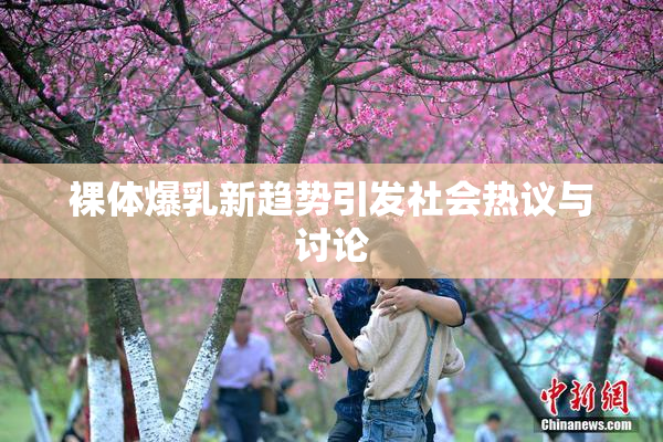 裸体爆乳新趋势引发社会热议与讨论