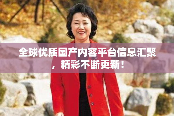 全球优质国产内容平台信息汇聚，精彩不断更新！