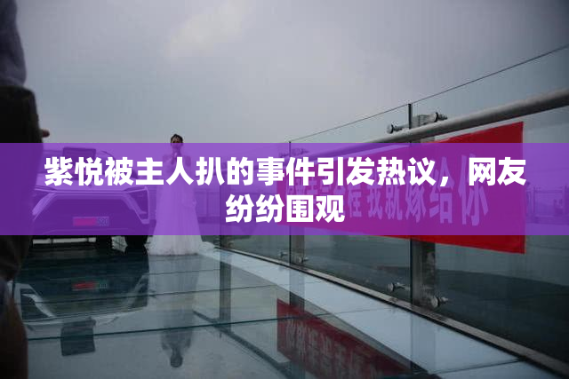 紫悦被主人扒的事件引发热议，网友纷纷围观