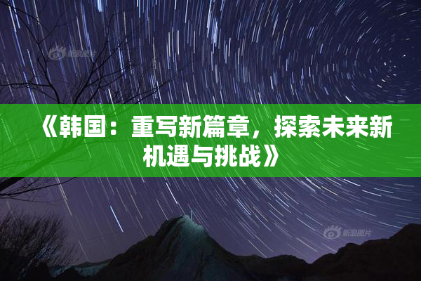 《韩国：重写新篇章，探索未来新机遇与挑战》