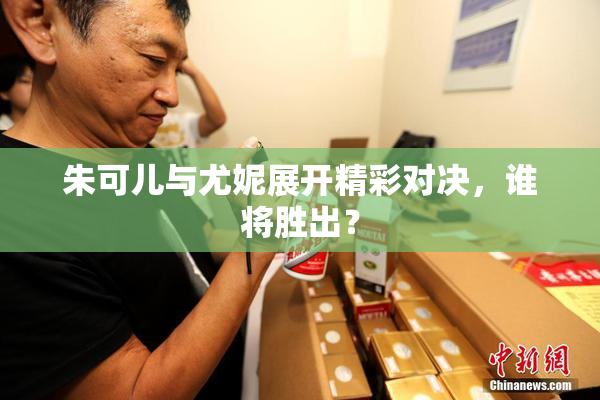 朱可儿与尤妮展开精彩对决，谁将胜出？