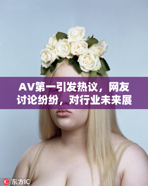 AV第一引发热议，网友讨论纷纷，对行业未来展开深思