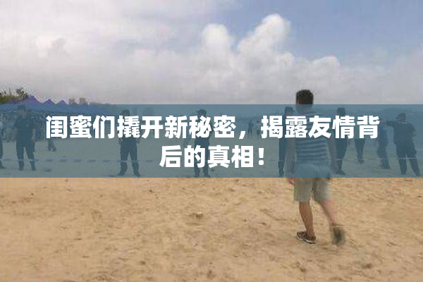 闺蜜们撬开新秘密，揭露友情背后的真相！