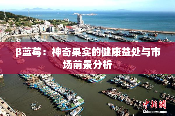 β蓝莓：神奇果实的健康益处与市场前景分析
