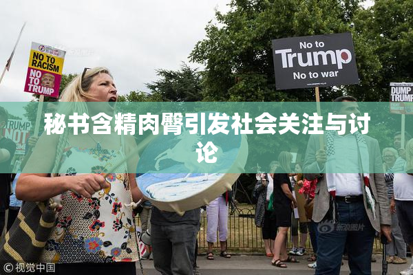 秘书含精肉臀引发社会关注与讨论