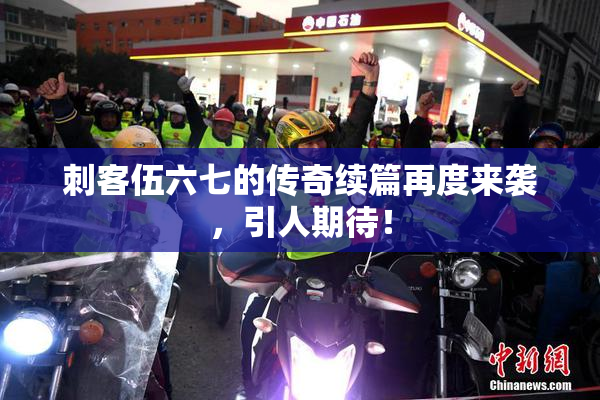 刺客伍六七的传奇续篇再度来袭，引人期待！