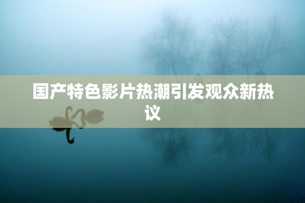 国产特色影片热潮引发观众新热议