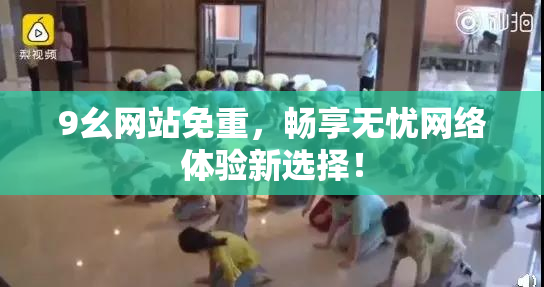 9幺网站免重，畅享无忧网络体验新选择！