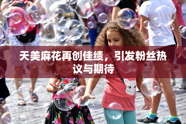 天美麻花再创佳绩，引发粉丝热议与期待