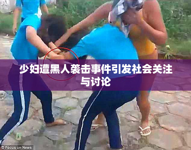 少妇遭黑人袭击事件引发社会关注与讨论