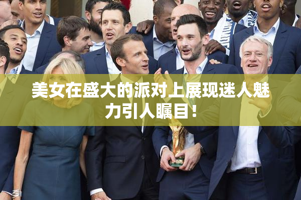 美女在盛大的派对上展现迷人魅力引人瞩目！
