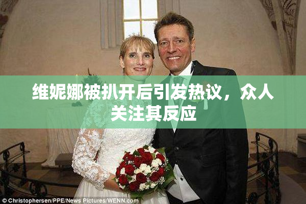 维妮娜被扒开后引发热议，众人关注其反应