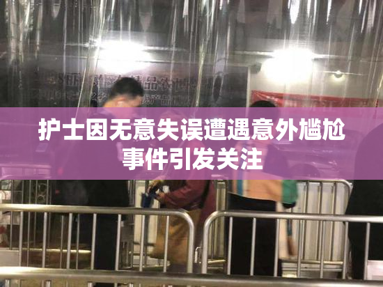 护士因无意失误遭遇意外尴尬事件引发关注