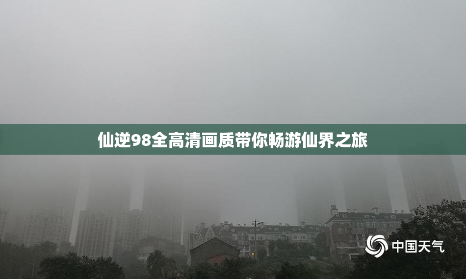 仙逆98全高清画质带你畅游仙界之旅