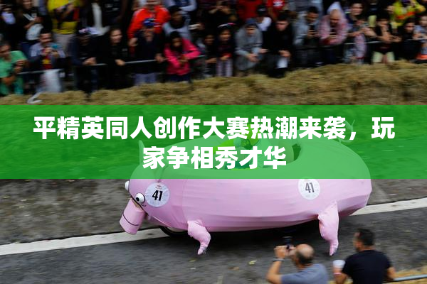 平精英同人创作大赛热潮来袭，玩家争相秀才华